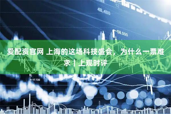 爱配资官网 上海的这场科技盛会，为什么一票难求｜上观时评