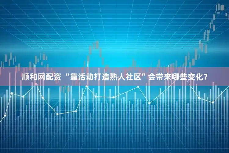 顺和网配资 “靠活动打造熟人社区”会带来哪些变化？
