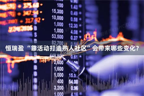 恒瑞盈 “靠活动打造熟人社区”会带来哪些变化？