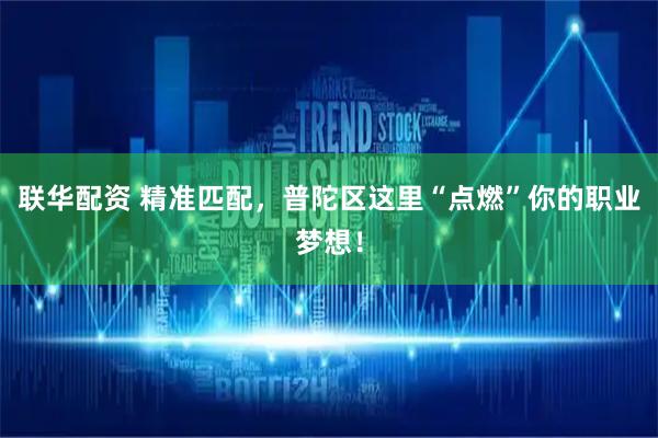 联华配资 精准匹配，普陀区这里“点燃”你的职业梦想！