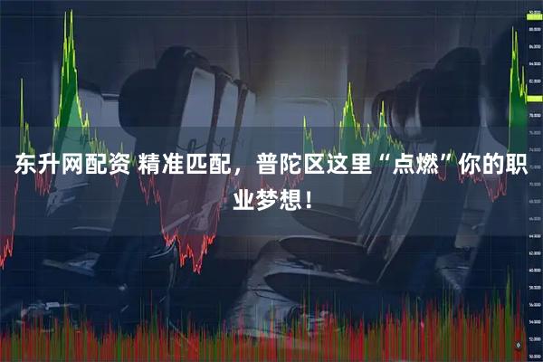 东升网配资 精准匹配，普陀区这里“点燃”你的职业梦想！