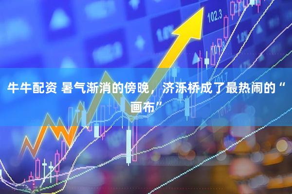 牛牛配资 暑气渐消的傍晚，济泺桥成了最热闹的“画布”