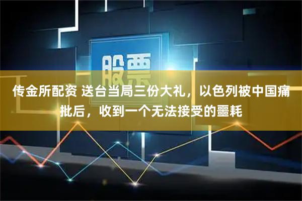 传金所配资 送台当局三份大礼，以色列被中国痛批后，收到一个无法接受的噩耗