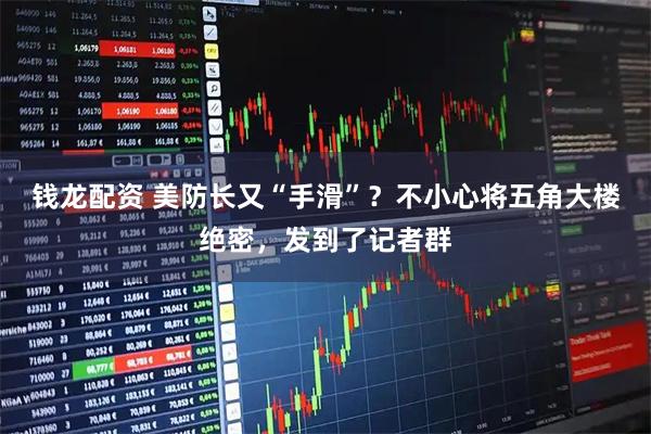 钱龙配资 美防长又“手滑”？不小心将五角大楼绝密，发到了记者群