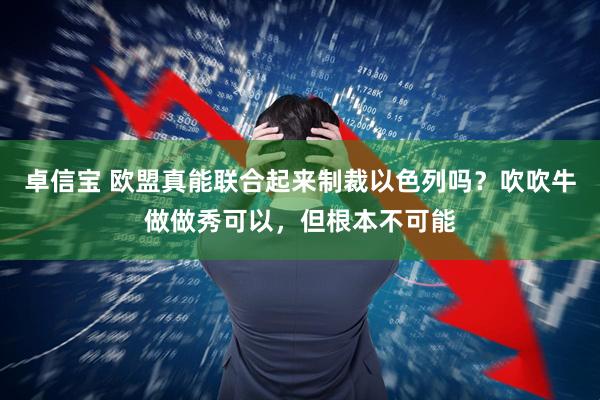 卓信宝 欧盟真能联合起来制裁以色列吗？吹吹牛做做秀可以，但根本不可能