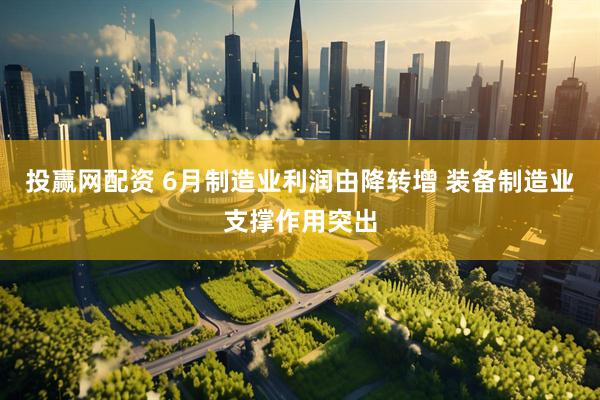 投赢网配资 6月制造业利润由降转增 装备制造业支撑作用突出