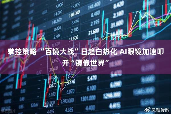 拳控策略 “百镜大战”日趋白热化 AI眼镜加速叩开“镜像世界”