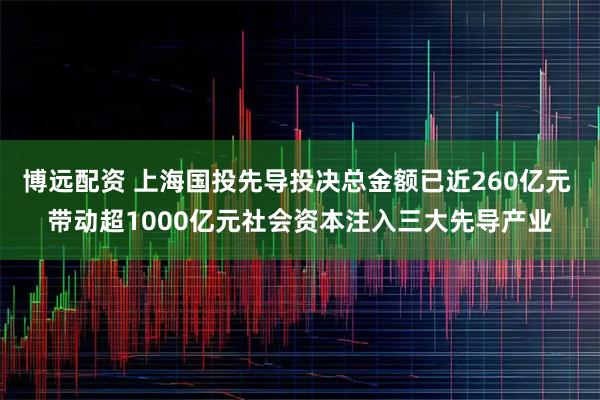 博远配资 上海国投先导投决总金额已近260亿元 带动超1000亿元社会资本注入三大先导产业