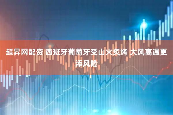超昇网配资 西班牙葡萄牙受山火炙烤 大风高温更添风险