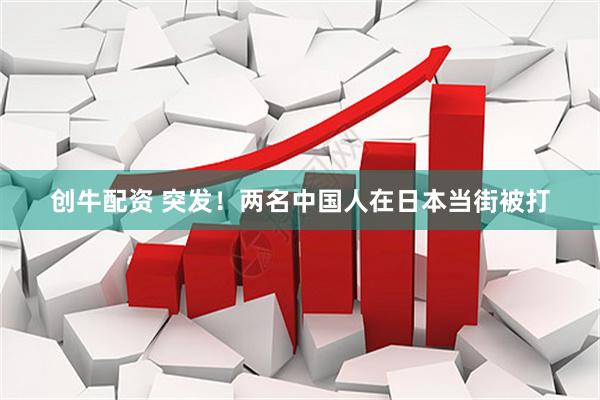 创牛配资 突发！两名中国人在日本当街被打