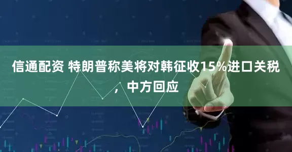 信通配资 特朗普称美将对韩征收15%进口关税，中方回应