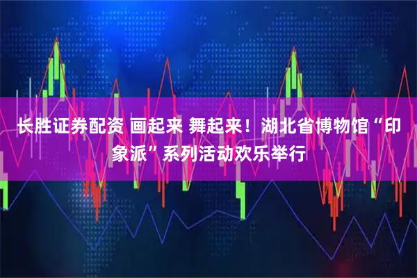 长胜证券配资 画起来 舞起来！湖北省博物馆“印象派”系列活动欢乐举行