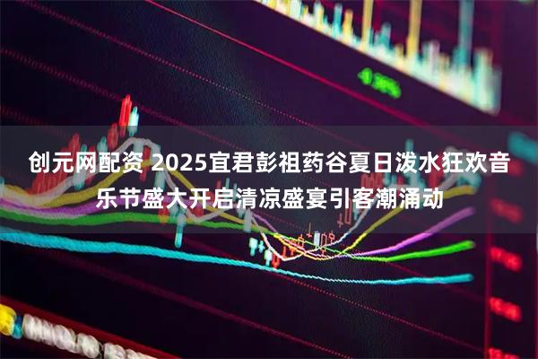 创元网配资 2025宜君彭祖药谷夏日泼水狂欢音乐节盛大开启清凉盛宴引客潮涌动