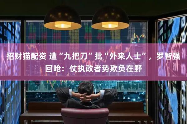 招财猫配资 遭“九把刀”批“外来人士”，罗智强回呛：仗执政者势欺负在野