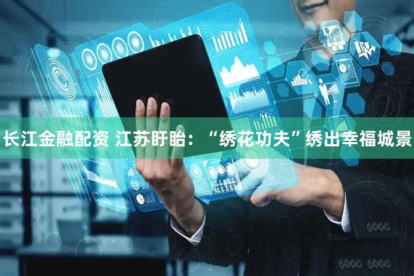 长江金融配资 江苏盱眙：“绣花功夫”绣出幸福城景