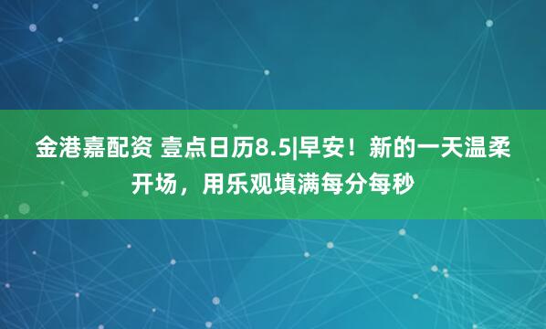 金港嘉配资 壹点日历8.5|早安！新的一天温柔开场，用乐观填满每分每秒