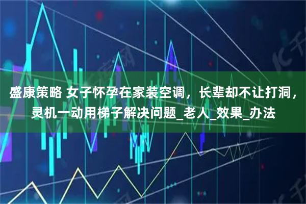 盛康策略 女子怀孕在家装空调，长辈却不让打洞，灵机一动用梯子解决问题_老人_效果_办法