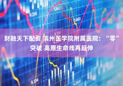 财融天下配资 滨州医学院附属医院：“零”突破 高原生命线再延伸