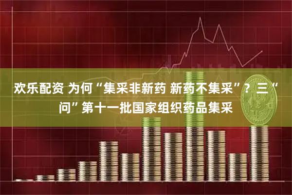 欢乐配资 为何“集采非新药 新药不集采”？三“问”第十一批国家组织药品集采