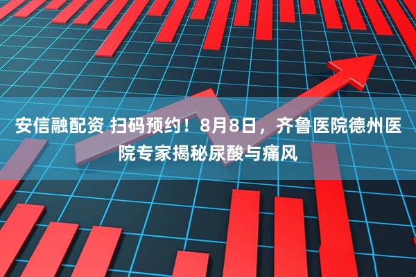安信融配资 扫码预约！8月8日，齐鲁医院德州医院专家揭秘尿酸与痛风