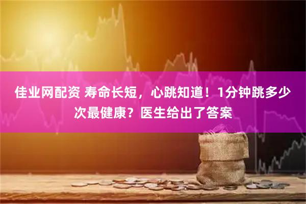 佳业网配资 寿命长短，心跳知道！1分钟跳多少次最健康？医生给出了答案