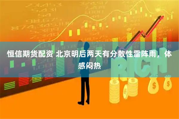 恒信期货配资 北京明后两天有分散性雷阵雨，体感闷热
