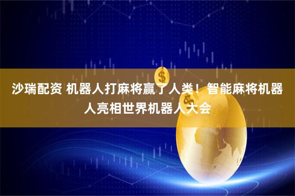 沙瑞配资 机器人打麻将赢了人类！智能麻将机器人亮相世界机器人大会