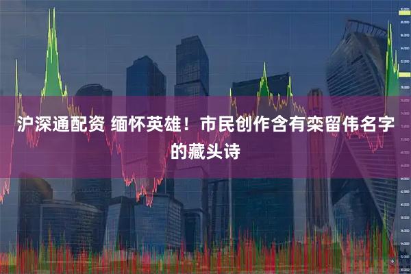 沪深通配资 缅怀英雄！市民创作含有栾留伟名字的藏头诗