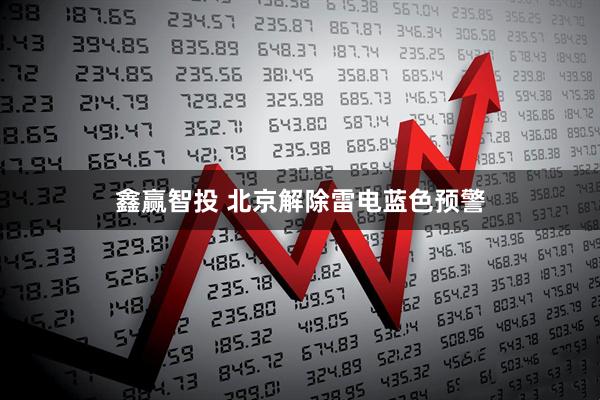 鑫赢智投 北京解除雷电蓝色预警