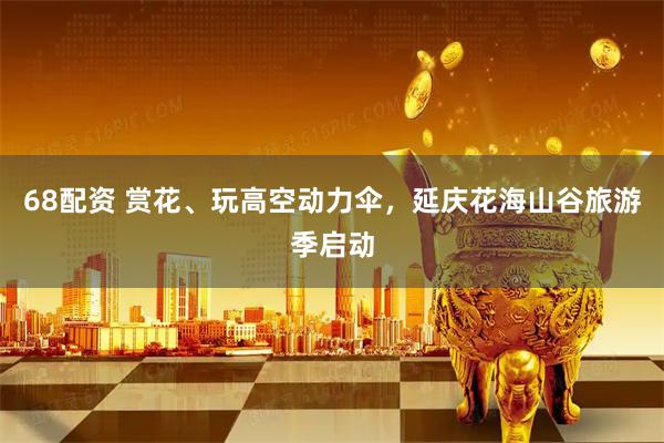 68配资 赏花、玩高空动力伞，延庆花海山谷旅游季启动