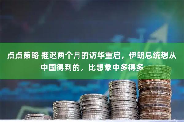 点点策略 推迟两个月的访华重启，伊朗总统想从中国得到的，比想象中多得多