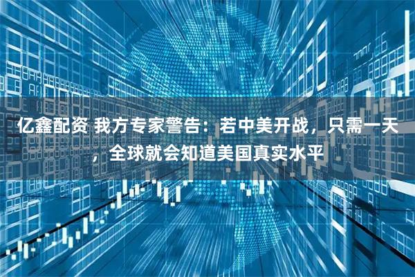 亿鑫配资 我方专家警告：若中美开战，只需一天，全球就会知道美国真实水平