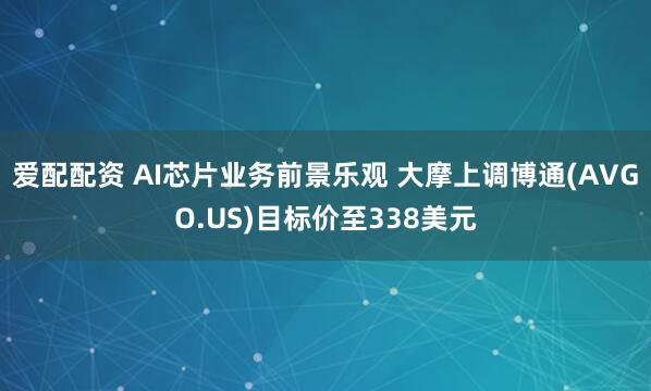 爱配配资 AI芯片业务前景乐观 大摩上调博通(AVGO.US)目标价至338美元