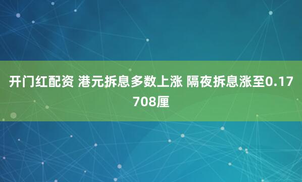 开门红配资 港元拆息多数上涨 隔夜拆息涨至0.17708厘