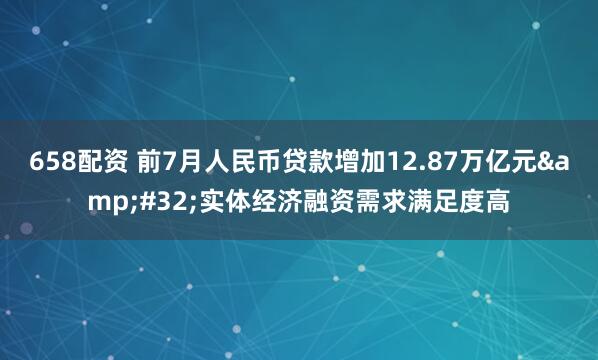 658配资 前7月人民币贷款增加12.87万亿元&#32;实体经济融资需求满足度高