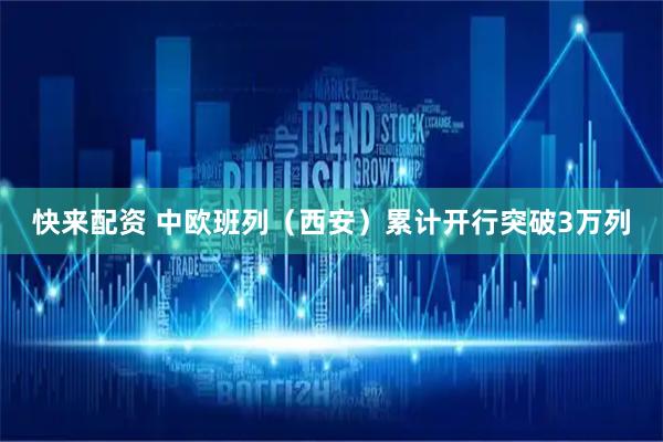 快来配资 中欧班列（西安）累计开行突破3万列