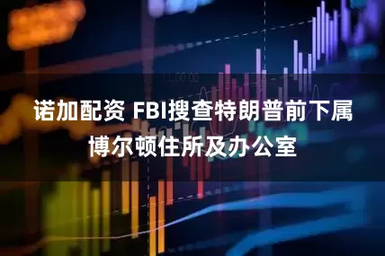 诺加配资 FBI搜查特朗普前下属博尔顿住所及办公室