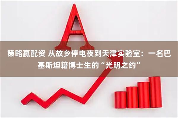 策略赢配资 从故乡停电夜到天津实验室：一名巴基斯坦籍博士生的“光明之约”