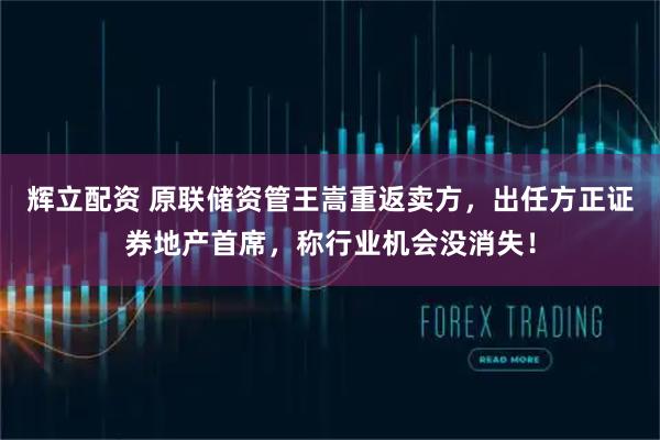 辉立配资 原联储资管王嵩重返卖方，出任方正证券地产首席，称行业机会没消失！