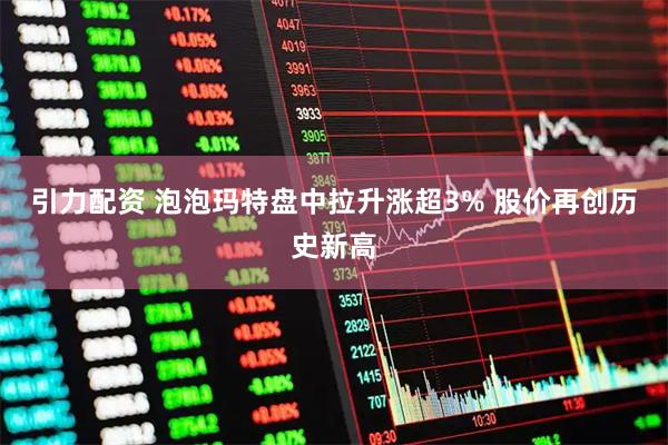 引力配资 泡泡玛特盘中拉升涨超3% 股价再创历史新高