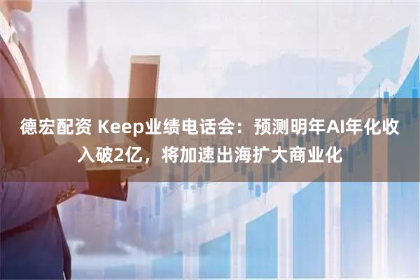 德宏配资 Keep业绩电话会：预测明年AI年化收入破2亿，将加速出海扩大商业化