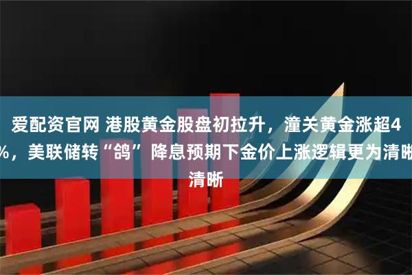 爱配资官网 港股黄金股盘初拉升，潼关黄金涨超4%，美联储转“鸽” 降息预期下金价上涨逻辑更为清晰
