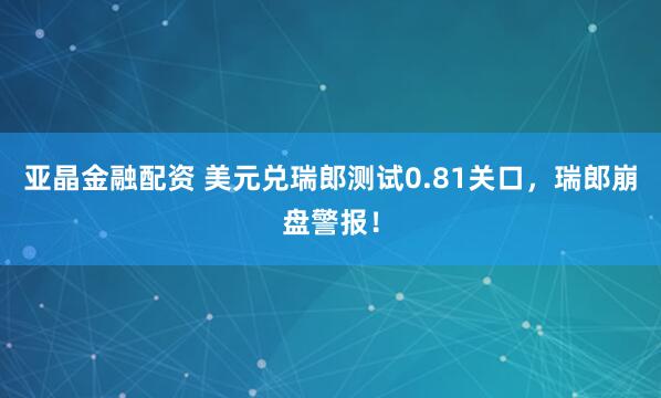 亚晶金融配资 美元兑瑞郎测试0.81关口，瑞郎崩盘警报！