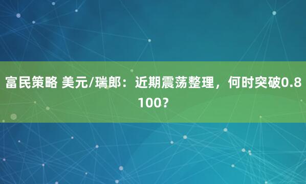 富民策略 美元/瑞郎：近期震荡整理，何时突破0.8100？