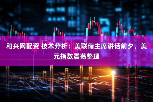 和兴网配资 技术分析：美联储主席讲话前夕，美元指数震荡整理