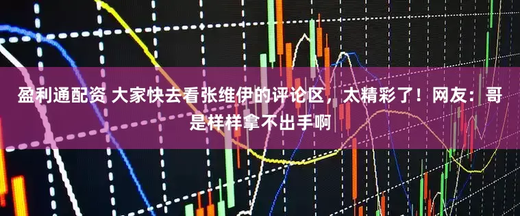 盈利通配资 大家快去看张维伊的评论区，太精彩了！网友：哥是样样拿不出手啊