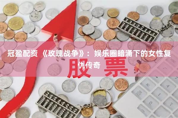 冠盈配资 《玫瑰战争》：娱乐圈暗涌下的女性复仇传奇
