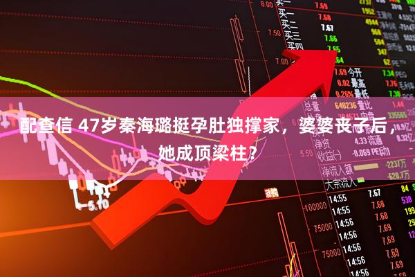 配查信 47岁秦海璐挺孕肚独撑家，婆婆丧子后，她成顶梁柱？