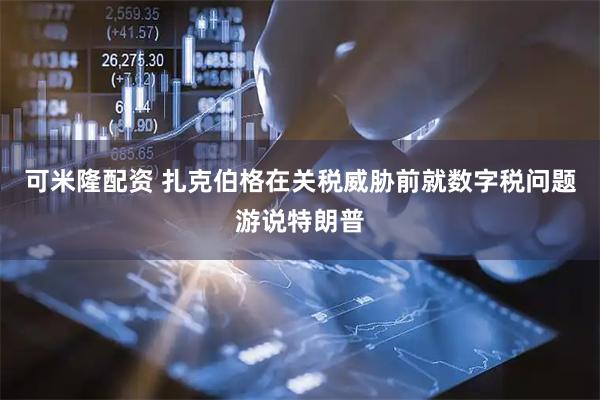 可米隆配资 扎克伯格在关税威胁前就数字税问题游说特朗普