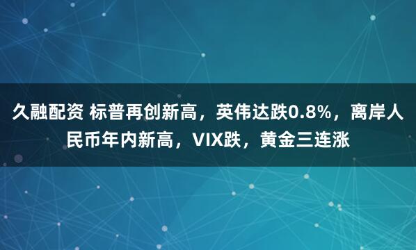 久融配资 标普再创新高，英伟达跌0.8%，离岸人民币年内新高，VIX跌，黄金三连涨